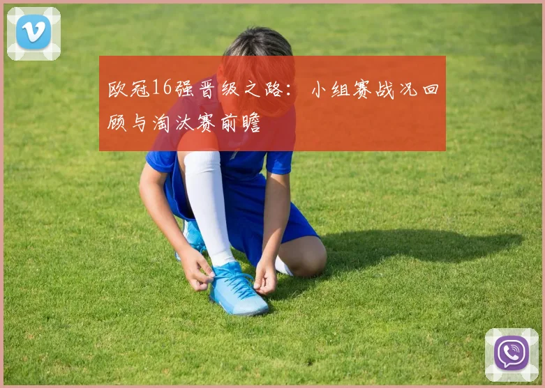 欧冠16强晋级之路：小组赛战况回顾与淘汰赛前瞻