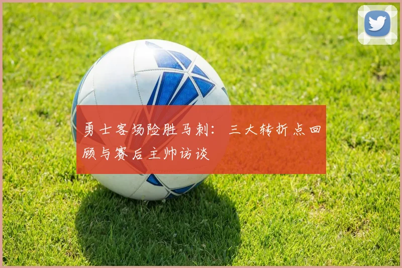 勇士客场险胜马刺：三大转折点回顾与赛后主帅访谈