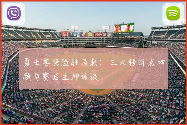 勇士客场险胜马刺：三大转折点回顾与赛后主帅访谈