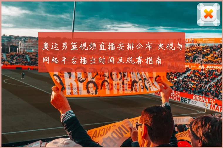 奥运男篮视频直播安排公布 央视与网络平台播出时间及观赛指南