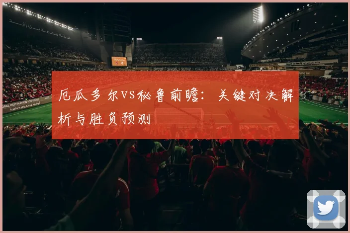 厄瓜多尔vs秘鲁前瞻：关键对决解析与胜负预测