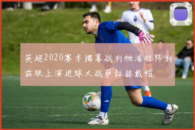 英超2020赛季揭幕战利物浦对阵利兹联上演进球大战萨拉赫戴帽