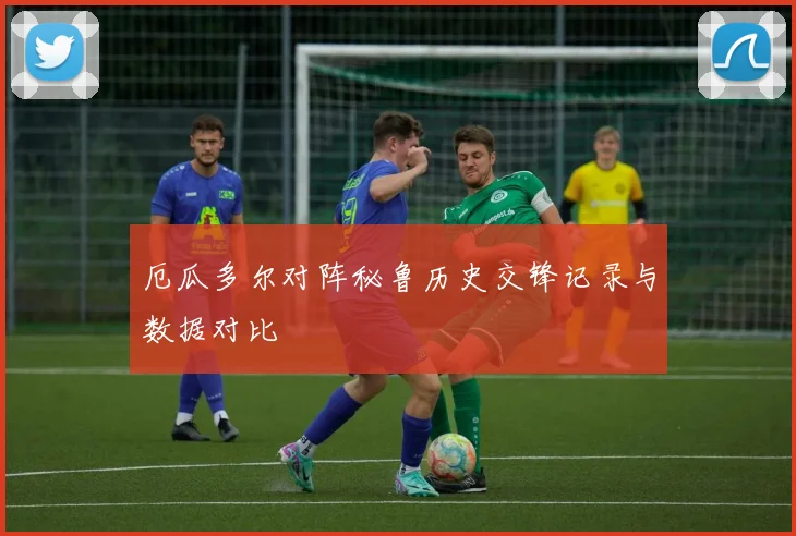 厄瓜多尔对阵秘鲁历史交锋记录与数据对比