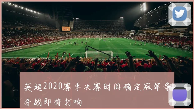 英超2020赛季决赛时间确定冠军争夺战即将打响