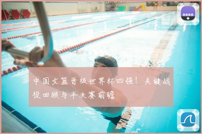 中国女篮晋级世界杯四强！关键战役回顾与半决赛前瞻