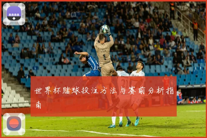 世界杯赌球投注方法与赛前分析指南