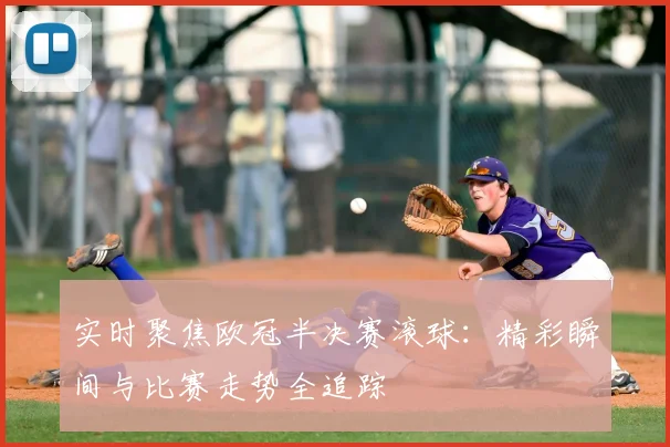 实时聚焦欧冠半决赛滚球：精彩瞬间与比赛走势全追踪