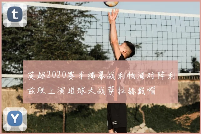 英超2020赛季揭幕战利物浦对阵利兹联上演进球大战萨拉赫戴帽