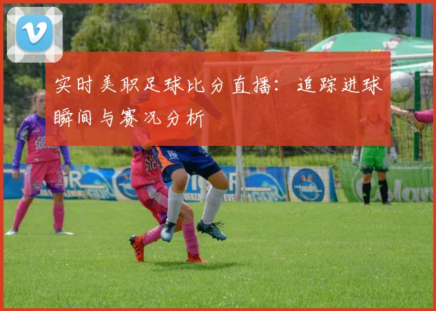 实时美职足球比分直播：追踪进球瞬间与赛况分析