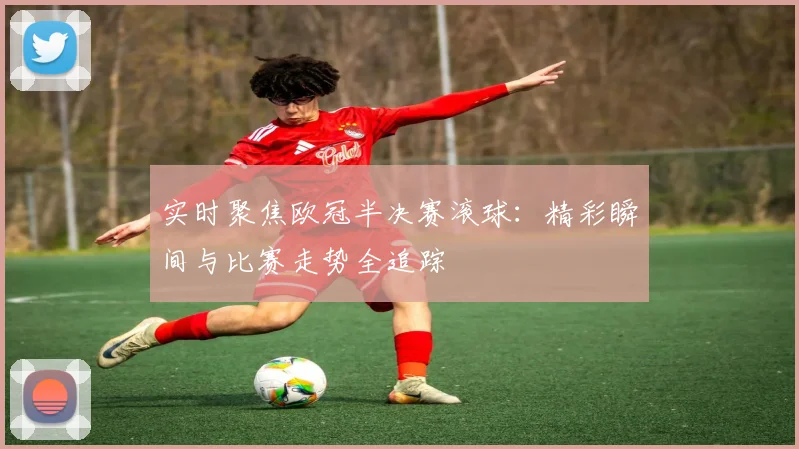 实时聚焦欧冠半决赛滚球：精彩瞬间与比赛走势全追踪