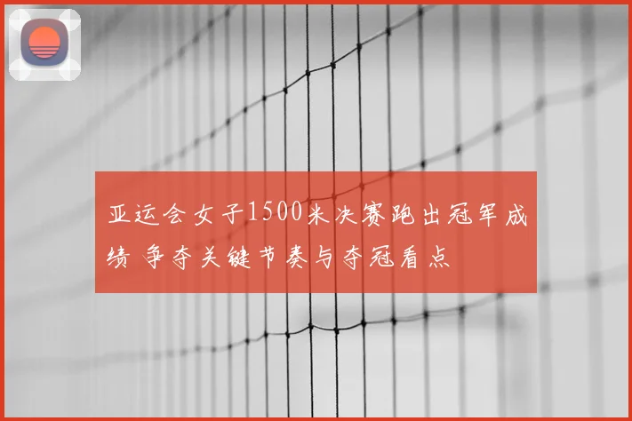 亚运会女子1500米决赛跑出冠军成绩 争夺关键节奏与夺冠看点