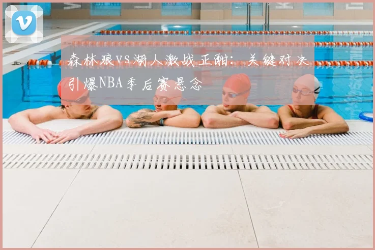 森林狼vs湖人激战正酣：关键对决引爆NBA季后赛悬念