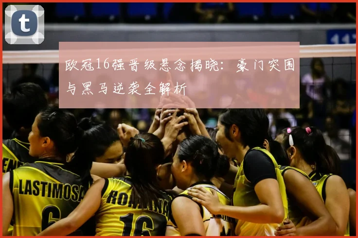 欧冠16强晋级悬念揭晓：豪门突围与黑马逆袭全解析