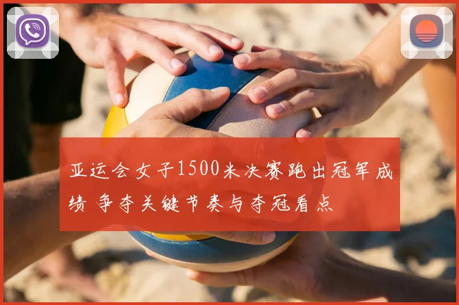 亚运会女子1500米决赛跑出冠军成绩 争夺关键节奏与夺冠看点