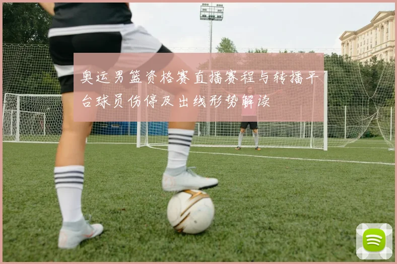 奥运男篮资格赛直播赛程与转播平台球员伤停及出线形势解读