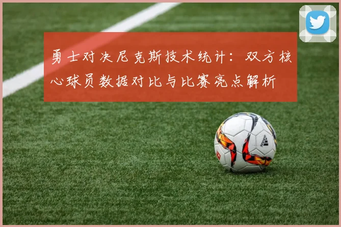 勇士对决尼克斯技术统计：双方核心球员数据对比与比赛亮点解析