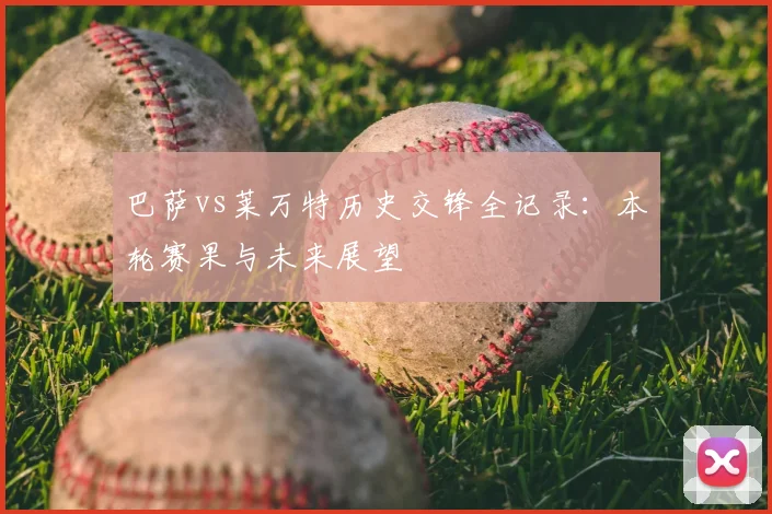 巴萨vs莱万特历史交锋全记录：本轮赛果与未来展望