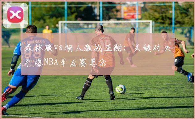 森林狼vs湖人激战正酣：关键对决引爆NBA季后赛悬念